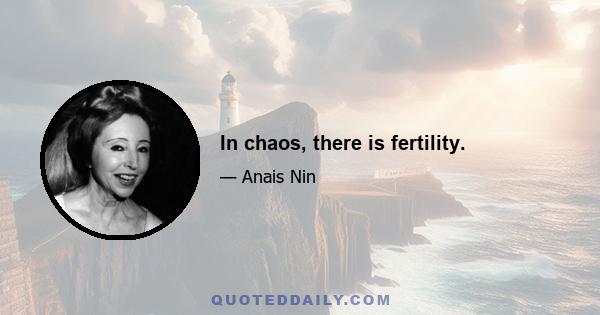 In chaos, there is fertility.