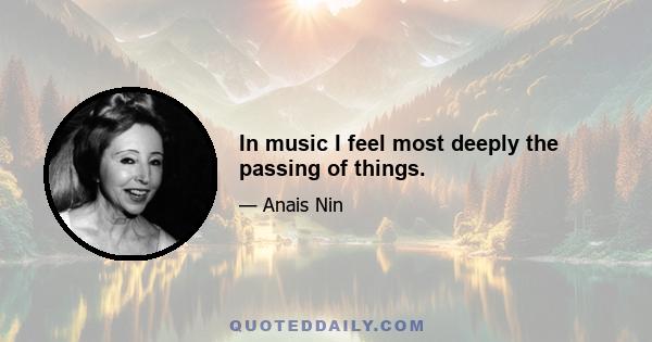 In music I feel most deeply the passing of things.