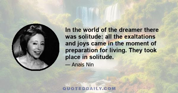 In the world of the dreamer there was solitude: all the exaltations and joys came in the moment of preparation for living. They took place in solitude. But with action came anxiety, and the sense of insuperable effort