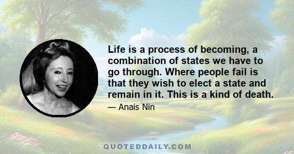 Life is a process of becoming, a combination of states we have to go through. Where people fail is that they wish to elect a state and remain in it. This is a kind of death.