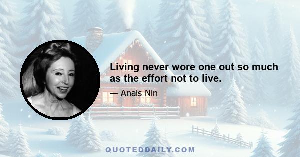 Living never wore one out so much as the effort not to live.