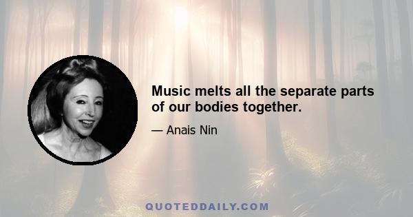 Music melts all the separate parts of our bodies together.