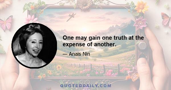 One may gain one truth at the expense of another.