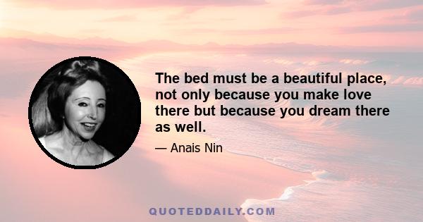 The bed must be a beautiful place, not only because you make love there but because you dream there as well.