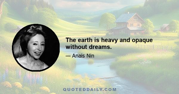 The earth is heavy and opaque without dreams.