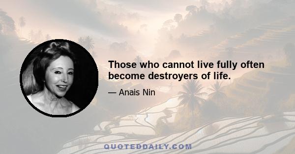 Those who cannot live fully often become destroyers of life.