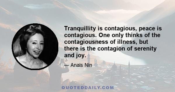 Tranquillity is contagious, peace is contagious. One only thinks of the contagiousness of illness, but there is the contagion of serenity and joy.