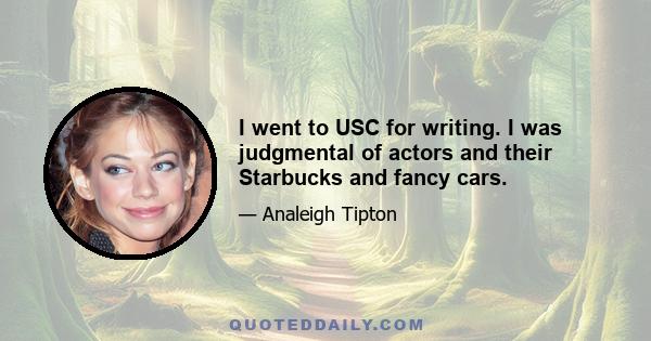 I went to USC for writing. I was judgmental of actors and their Starbucks and fancy cars.