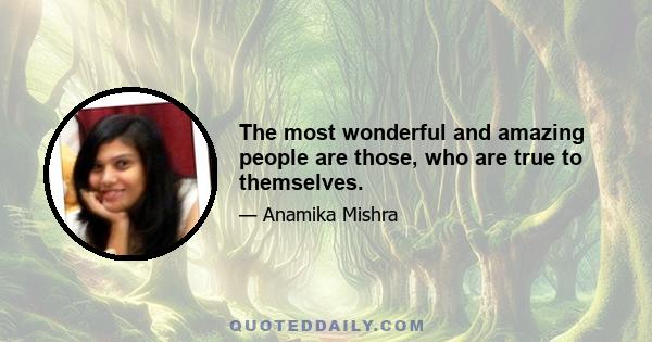 The most wonderful and amazing people are those, who are true to themselves.