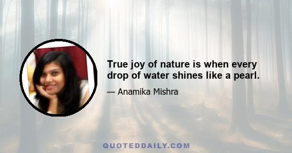 True joy of nature is when every drop of water shines like a pearl.