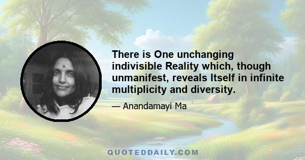 There is One unchanging indivisible Reality which, though unmanifest, reveals Itself in infinite multiplicity and diversity.