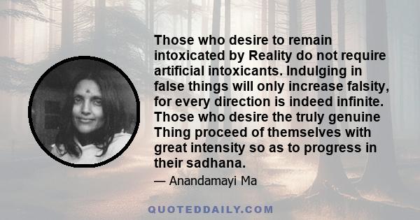 Those who desire to remain intoxicated by Reality do not require artificial intoxicants. Indulging in false things will only increase falsity, for every direction is indeed infinite. Those who desire the truly genuine