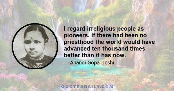 I regard irreligious people as pioneers. If there had been no priesthood the world would have advanced ten thousand times better than it has now.