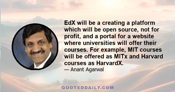 EdX will be a creating a platform which will be open source, not for profit, and a portal for a website where universities will offer their courses. For example, MIT courses will be offered as MITx and Harvard courses