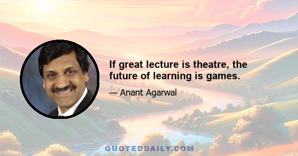 If great lecture is theatre, the future of learning is games.