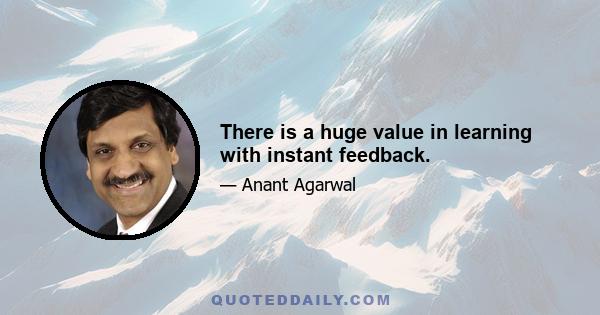 There is a huge value in learning with instant feedback.