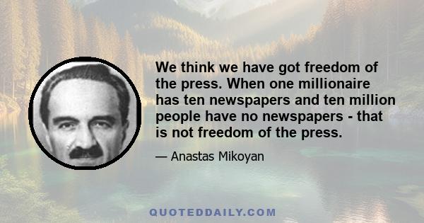 We think we have got freedom of the press. When one millionaire has ten newspapers and ten million people have no newspapers - that is not freedom of the press.