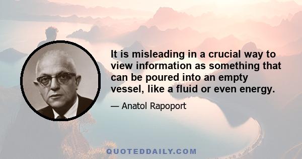 It is misleading in a crucial way to view information as something that can be poured into an empty vessel, like a fluid or even energy.