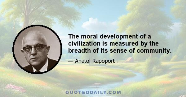 The moral development of a civilization is measured by the breadth of its sense of community.