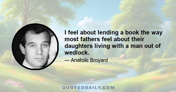 I feel about lending a book the way most fathers feel about their daughters living with a man out of wedlock.