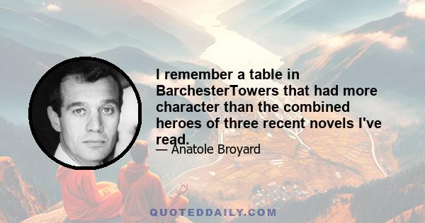 I remember a table in BarchesterTowers that had more character than the combined heroes of three recent novels I've read.