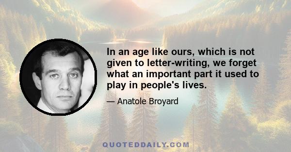 In an age like ours, which is not given to letter-writing, we forget what an important part it used to play in people's lives.