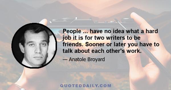 People ... have no idea what a hard job it is for two writers to be friends. Sooner or later you have to talk about each other's work.