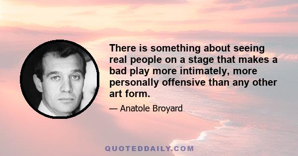 There is something about seeing real people on a stage that makes a bad play more intimately, more personally offensive than any other art form.