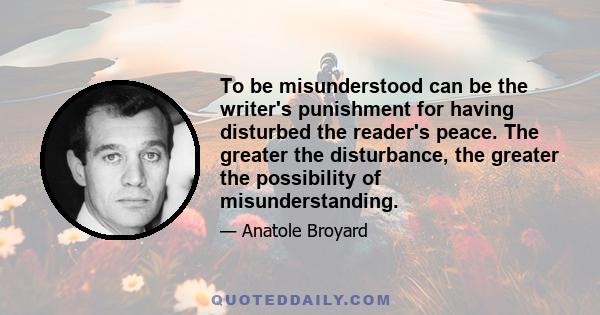 To be misunderstood can be the writer's punishment for having disturbed the reader's peace. The greater the disturbance, the greater the possibility of misunderstanding.