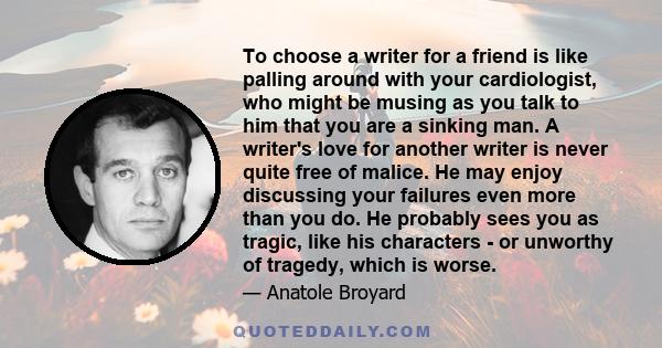 To choose a writer for a friend is like palling around with your cardiologist, who might be musing as you talk to him that you are a sinking man. A writer's love for another writer is never quite free of malice. He may