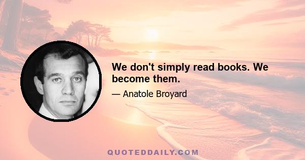 We don't simply read books. We become them.