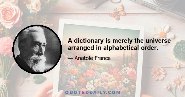 A dictionary is merely the universe arranged in alphabetical order.