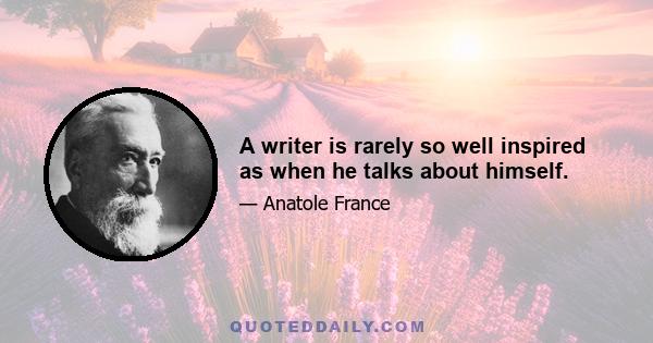 A writer is rarely so well inspired as when he talks about himself.