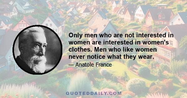 Only men who are not interested in women are interested in women's clothes. Men who like women never notice what they wear.