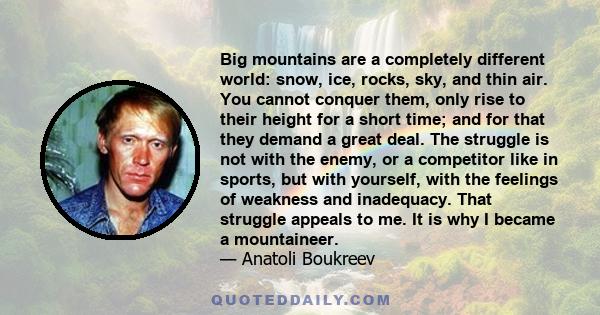 Big mountains are a completely different world: snow, ice, rocks, sky, and thin air. You cannot conquer them, only rise to their height for a short time; and for that they demand a great deal. The struggle is not with