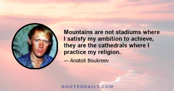 Mountains are not stadiums where I satisfy my ambition to achieve, they are the cathedrals where I practice my religion.