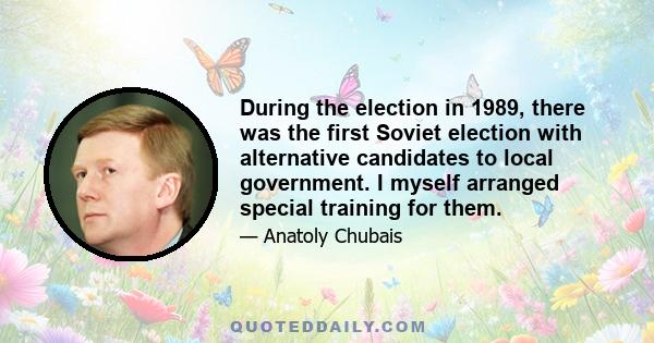 During the election in 1989, there was the first Soviet election with alternative candidates to local government. I myself arranged special training for them.