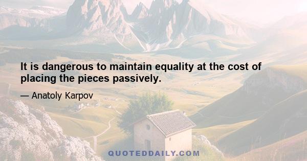 It is dangerous to maintain equality at the cost of placing the pieces passively.