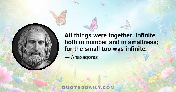 All things were together, infinite both in number and in smallness; for the small too was infinite.