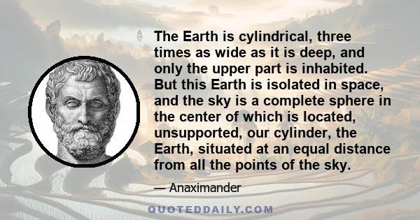 The Earth is cylindrical, three times as wide as it is deep, and only the upper part is inhabited. But this Earth is isolated in space, and the sky is a complete sphere in the center of which is located, unsupported,