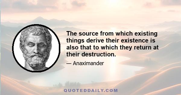 The source from which existing things derive their existence is also that to which they return at their destruction.