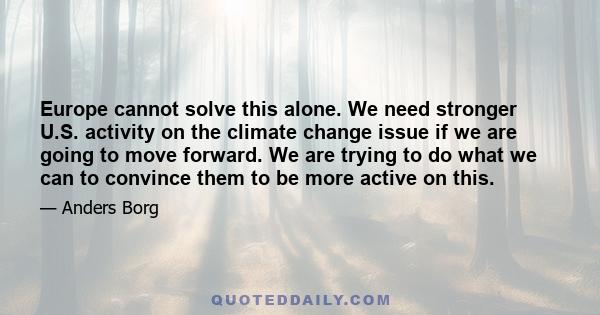 Europe cannot solve this alone. We need stronger U.S. activity on the climate change issue if we are going to move forward. We are trying to do what we can to convince them to be more active on this.