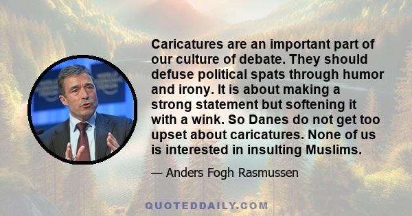 Caricatures are an important part of our culture of debate. They should defuse political spats through humor and irony. It is about making a strong statement but softening it with a wink. So Danes do not get too upset