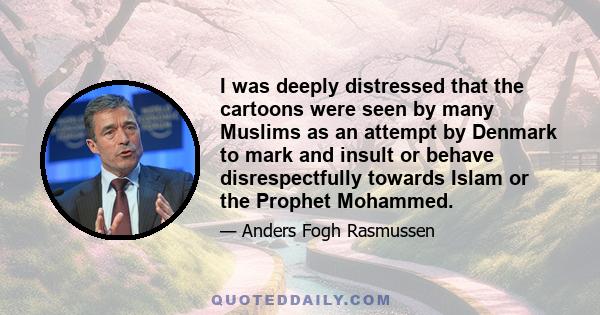 I was deeply distressed that the cartoons were seen by many Muslims as an attempt by Denmark to mark and insult or behave disrespectfully towards Islam or the Prophet Mohammed.