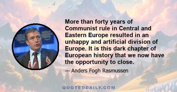 More than forty years of Communist rule in Central and Eastern Europe resulted in an unhappy and artificial division of Europe. It is this dark chapter of European history that we now have the opportunity to close.