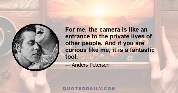 For me, the camera is like an entrance to the private lives of other people. And if you are curious like me, it is a fantastic tool.