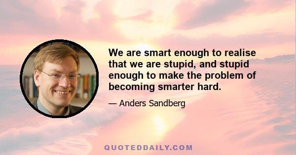 We are smart enough to realise that we are stupid, and stupid enough to make the problem of becoming smarter hard.