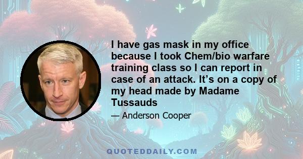 I have gas mask in my office because I took Chem/bio warfare training class so I can report in case of an attack. It’s on a copy of my head made by Madame Tussauds