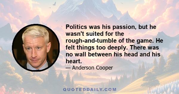 Politics was his passion, but he wasn't suited for the rough-and-tumble of the game. He felt things too deeply. There was no wall between his head and his heart.