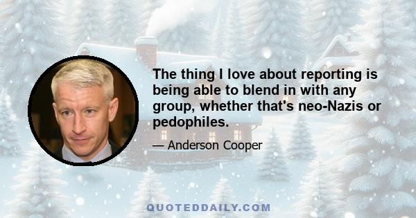 The thing I love about reporting is being able to blend in with any group, whether that's neo-Nazis or pedophiles.